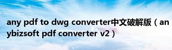 any pdf to dwg converter中文破解版（anybizsoft pdf converter v2）