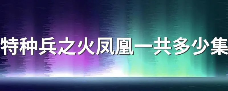 特种兵之火凤凰一共多少集 特种兵之火凤凰介绍