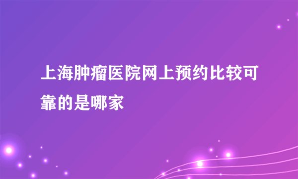 上海肿瘤医院网上预约比较可靠的是哪家