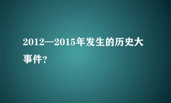 2012—2015年发生的历史大事件？