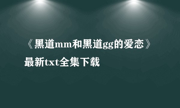 《黑道mm和黑道gg的爱恋》最新txt全集下载