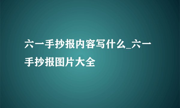 六一手抄报内容写什么_六一手抄报图片大全