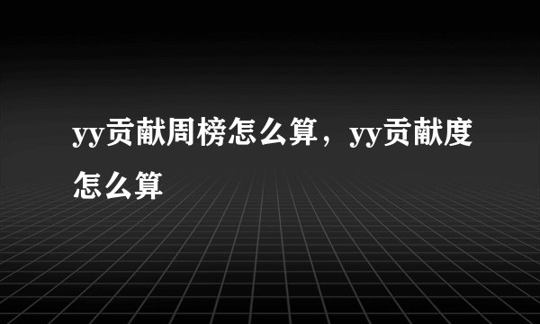 yy贡献周榜怎么算，yy贡献度怎么算