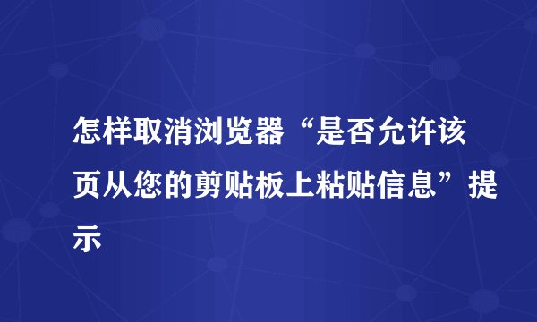 怎样取消浏览器“是否允许该页从您的剪贴板上粘贴信息”提示