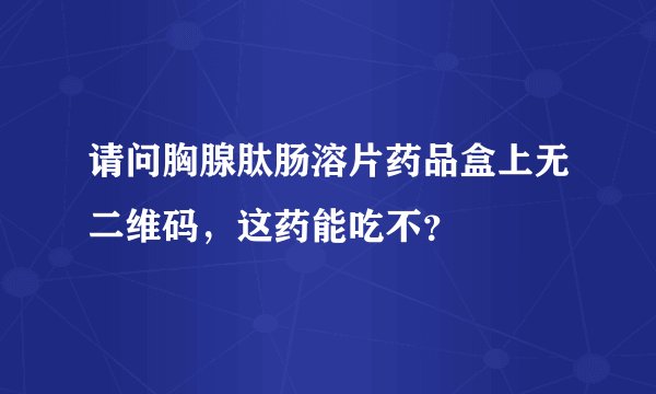请问胸腺肽肠溶片药品盒上无二维码,这药能吃不?