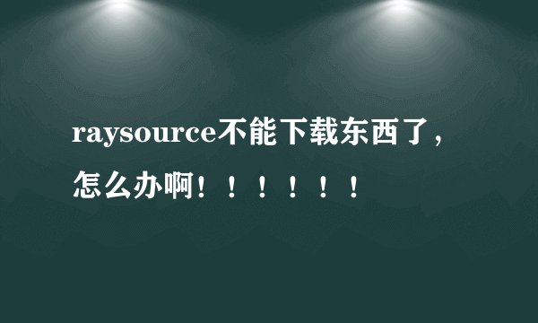 raysource不能下载东西了,怎么办啊!!!!!!