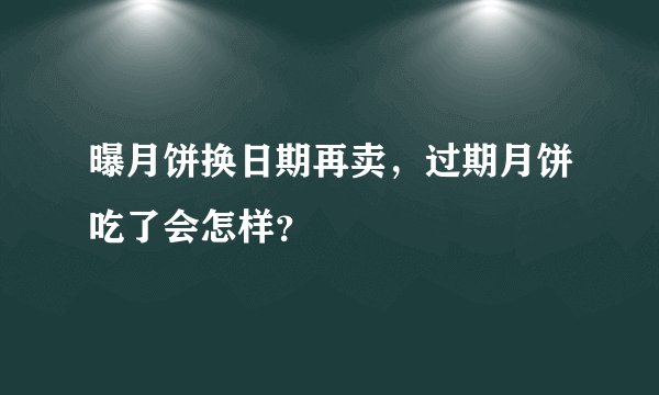 曝月饼换日期再卖,过期月饼吃了会怎样?
