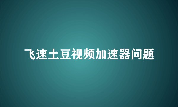 飞速土豆视频加速器问题