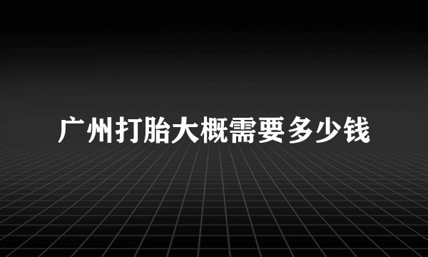 广州打胎大概需要多少钱