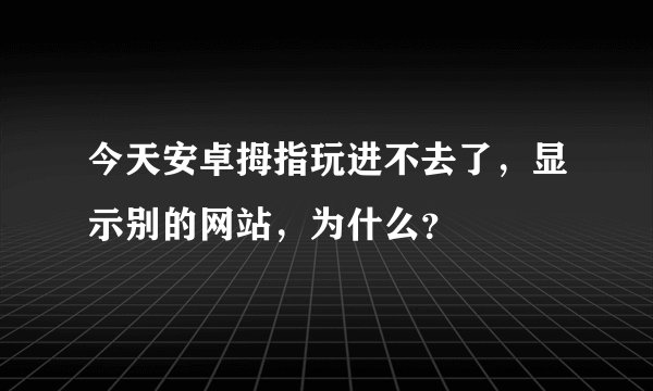 今天安卓拇指玩进不去了，显示别的网站，为什么？