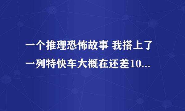 一个推理恐怖故事 我搭上了一列特快车大概在还差10分就午夜12点的时候在中途站有一名男子也上了列车他在车门关闭后,像是突