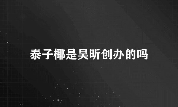 泰子椰是吴昕创办的吗