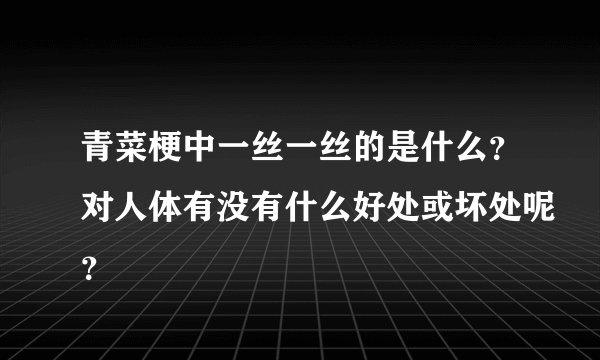 青菜梗中一丝一丝的是什么？对人体有没有什么好处或坏处呢？