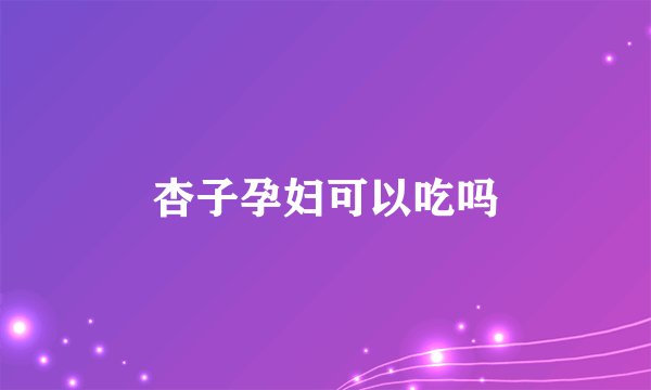 杏子孕妇可以吃吗