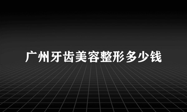 广州牙齿美容整形多少钱