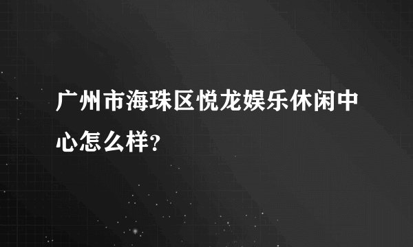 广州市海珠区悦龙娱乐休闲中心怎么样？