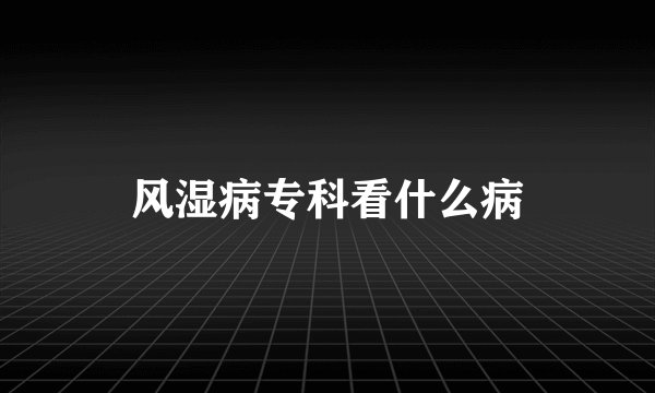 风湿病专科看什么病