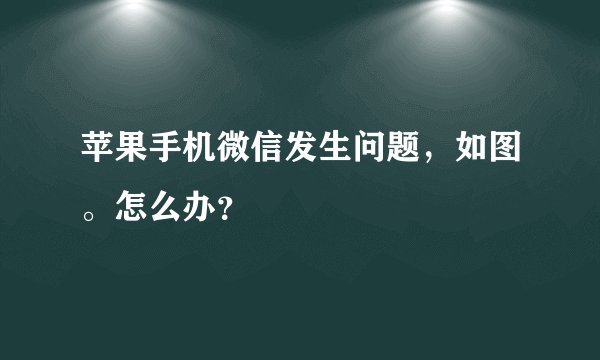 苹果手机微信发生问题，如图。怎么办？