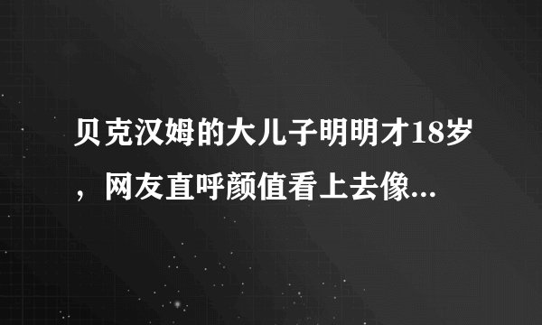 贝克汉姆的大儿子明明才18岁，网友直呼颜值看上去像一位中年大叔！