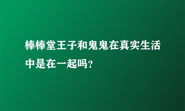 棒棒堂王子和鬼鬼在真实生活中是在一起吗？