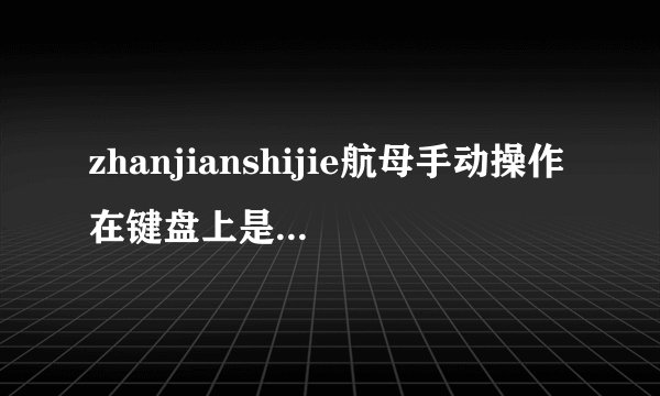 zhanjianshijie航母手动操作在键盘上是怎么做的