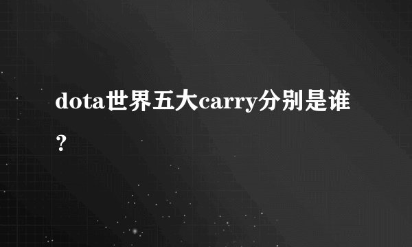 dota世界五大carry分别是谁?