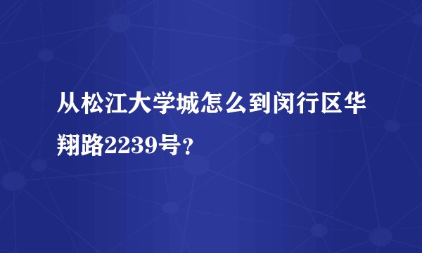 从松江大学城怎么到闵行区华翔路2239号？