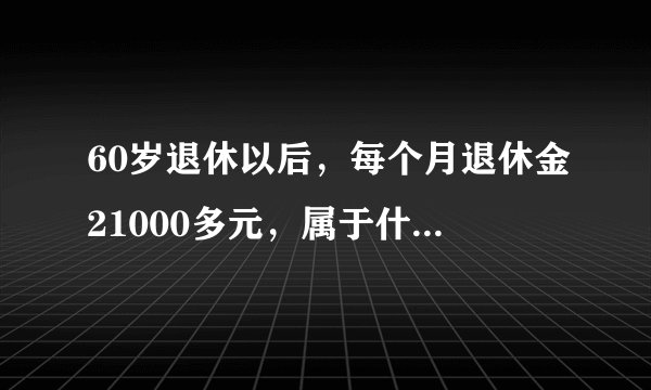 60岁退休以后，每个月退休金21000多元，属于什么水平？