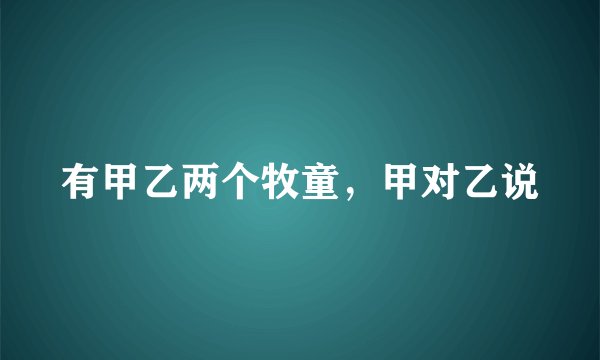 有甲乙两个牧童，甲对乙说