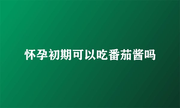怀孕初期可以吃番茄酱吗