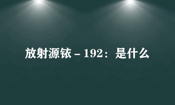 放射源铱-192:是什么