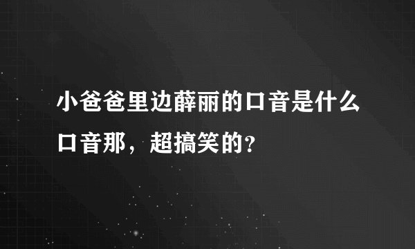小爸爸里边薛丽的口音是什么口音那，超搞笑的？