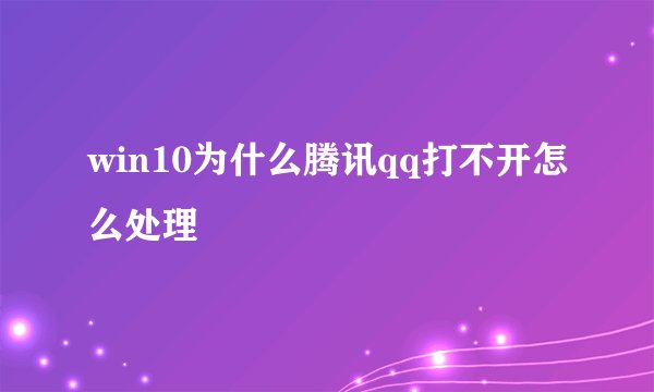 win10为什么腾讯qq打不开怎么处理