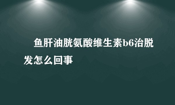 ​鱼肝油胱氨酸维生素b6治脱发怎么回事