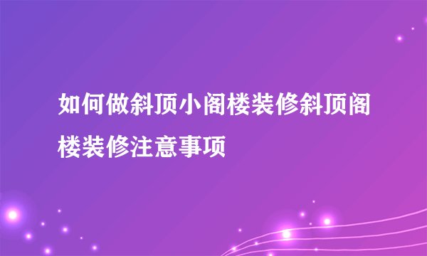如何做斜顶小阁楼装修斜顶阁楼装修注意事项