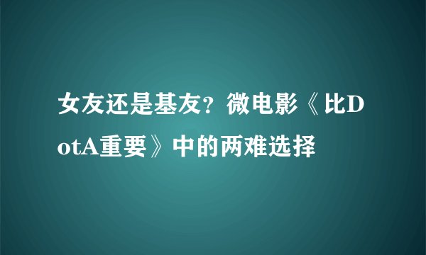 女友还是基友？微电影《比DotA重要》中的两难选择