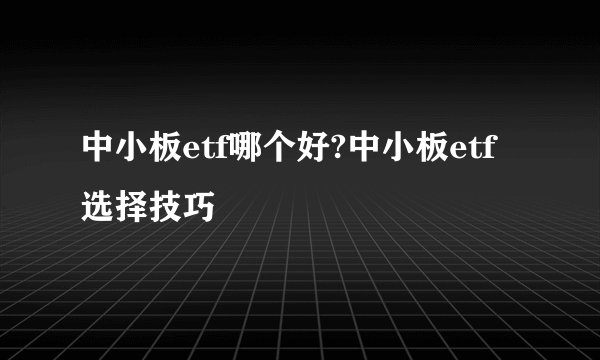 中小板etf哪个好?中小板etf选择技巧