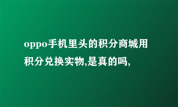 oppo手机里头的积分商城用积分兑换实物,是真的吗,