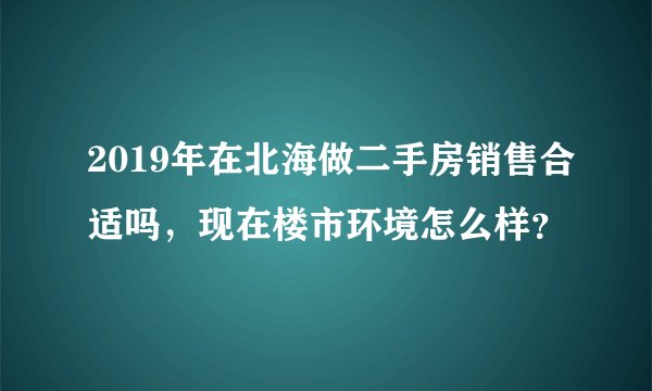 2019年在北海做二手房销售合适吗，现在楼市环境怎么样？