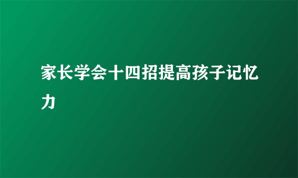 家长学会十四招提高孩子记忆力