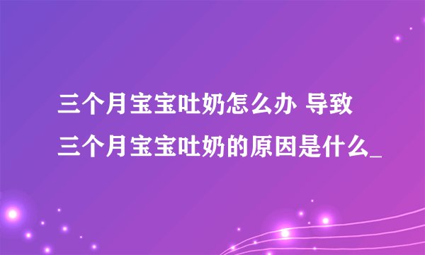 三个月宝宝吐奶怎么办 导致三个月宝宝吐奶的原因是什么_