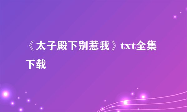 《太子殿下别惹我》txt全集下载