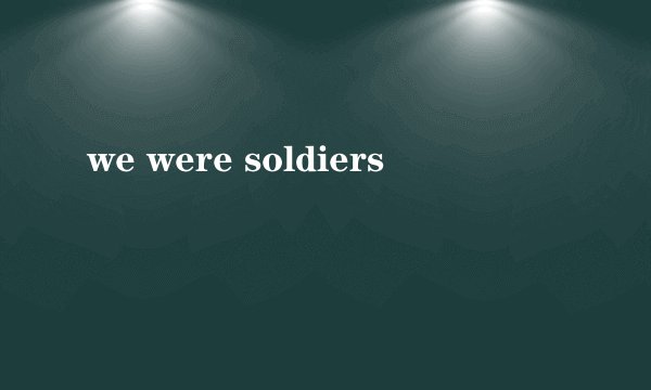 we were soldiers