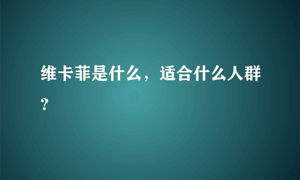 维卡菲是什么，适合什么人群？