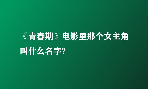 《青春期》电影里那个女主角叫什么名字?