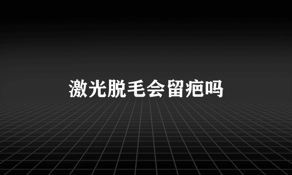 激光脱毛会留疤吗