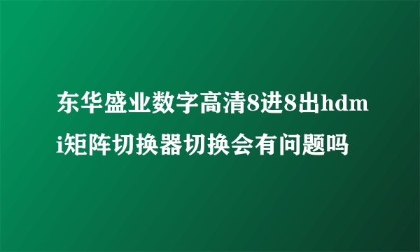 东华盛业数字高清8进8出hdmi矩阵切换器切换会有问题吗