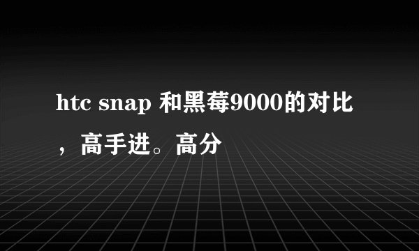 htc snap 和黑莓9000的对比，高手进。高分