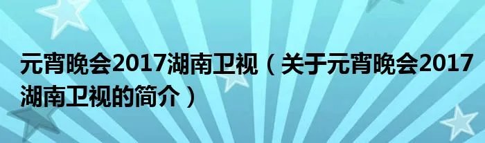 元宵晚会2017湖南卫视（关于元宵晚会2017湖南卫视的简介）