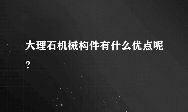 大理石机械构件有什么优点呢？